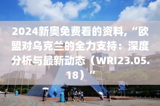 2024新奥免费看的资料,“欧盟对乌克兰的全力支持：深度分析与最新动态（WRI23.05.18）”