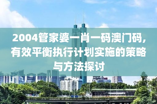2004管家婆一肖一码澳门码,有效平衡执行计划实施的策略与方法探讨