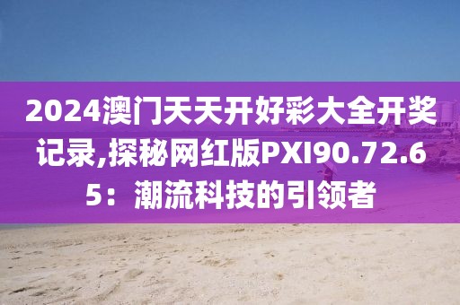 2024澳门天天开好彩大全开奖记录,探秘网红版PXI90.72.65：潮流科技的引领者