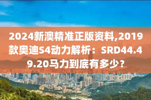 2024新澳精准正版资料,2019款奥迪S4动力解析：SRD44.49.20马力到底有多少？