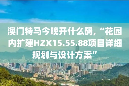 澳门特马今晚开什么码,“花园内扩建HZX15.55.88项目详细规划与设计方案”