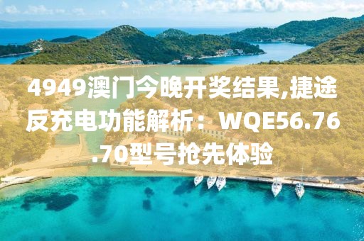 4949澳门今晚开奖结果,捷途反充电功能解析：WQE56.76.70型号抢先体验