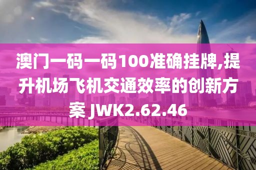 澳门一码一码100准确挂牌,提升机场飞机交通效率的创新方案 JWK2.62.46