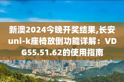 新澳2024今晚开奖结果,长安uni-k座椅放倒功能详解：VDG55.51.62的使用指南