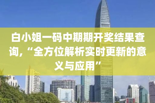 白小姐一码中期期开奖结果查询,“全方位解析实时更新的意义与应用”