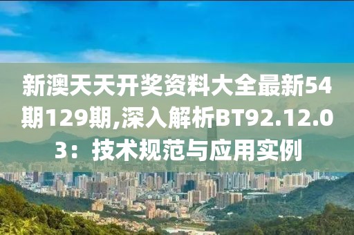 新澳天天开奖资料大全最新54期129期,深入解析BT92.12.03：技术规范与应用实例