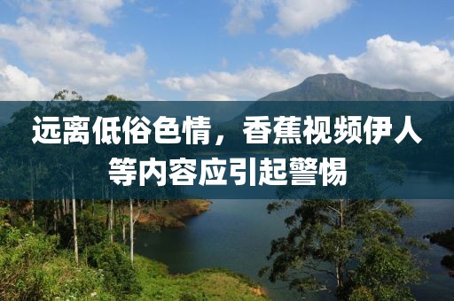 远离低俗色情，香蕉视频伊人等内容应引起警惕