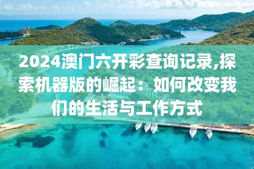 2024澳门六开彩查询记录,探索机器版的崛起：如何改变我们的生活与工作方式