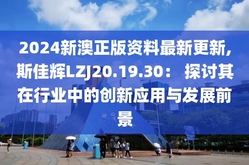 2024新澳正版资料最新更新,斯佳辉LZJ20.19.30： 探讨其在行业中的创新应用与发展前景