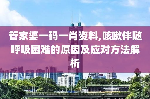 管家婆一码一肖资料,咳嗽伴随呼吸困难的原因及应对方法解析