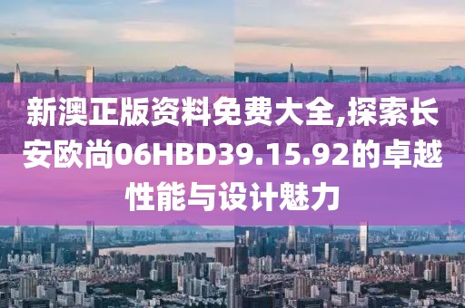 新澳正版资料免费大全,探索长安欧尚06HBD39.15.92的卓越性能与设计魅力