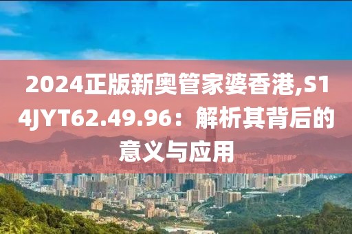 2024正版新奥管家婆香港,S14JYT62.49.96：解析其背后的意义与应用