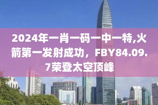 2024年一肖一码一中一特,火箭第一发射成功，FBY84.09.7荣登太空顶峰