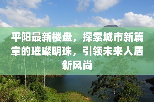 平阳最新楼盘，探索城市新篇章的璀璨明珠，引领未来人居新风尚