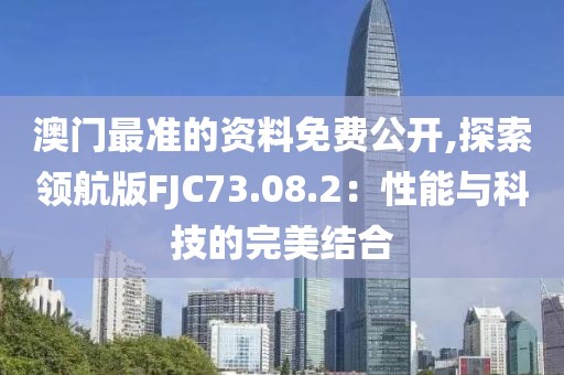 澳门最准的资料免费公开,探索领航版FJC73.08.2：性能与科技的完美结合