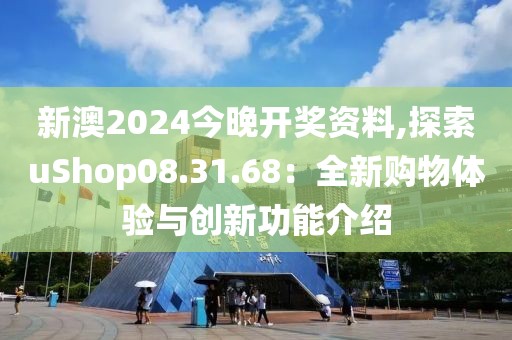 新澳2024今晚开奖资料,探索uShop08.31.68：全新购物体验与创新功能介绍
