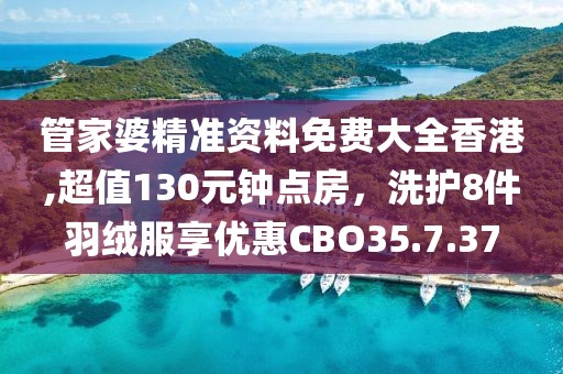 管家婆精准资料免费大全香港,超值130元钟点房，洗护8件羽绒服享优惠CBO35.7.37