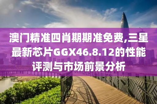 澳门精准四肖期期准免费,三星最新芯片GGX46.8.12的性能评测与市场前景分析