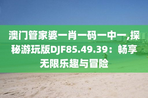澳门管家婆一肖一码一中一,探秘游玩版DJF85.49.39：畅享无限乐趣与冒险