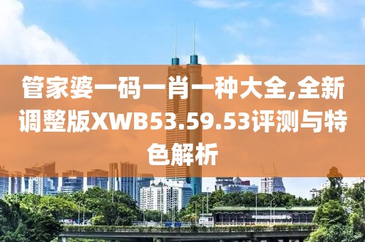 管家婆一码一肖一种大全,全新调整版XWB53.59.53评测与特色解析