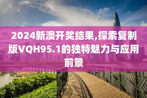 2024新澳开奖结果,探索复制版VQH95.1的独特魅力与应用前景