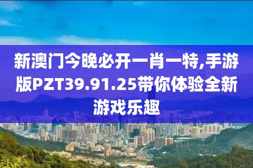 新澳门今晚必开一肖一特,手游版PZT39.91.25带你体验全新游戏乐趣