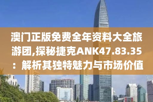 澳门正版免费全年资料大全旅游团,探秘捷克ANK47.83.35：解析其独特魅力与市场价值