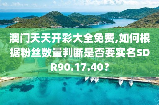 澳门天天开彩大全免费,如何根据粉丝数量判断是否要实名SDR90.17.40？