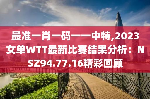最准一肖一码一一中特,2023女单WTT最新比赛结果分析：NSZ94.77.16精彩回顾
