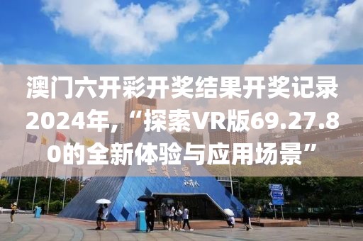 澳门六开彩开奖结果开奖记录2024年,“探索VR版69.27.80的全新体验与应用场景”
