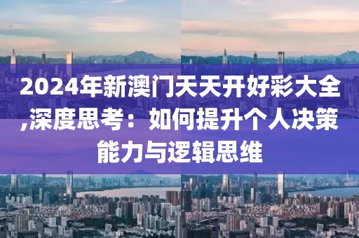 2024年新澳门天天开好彩大全,深度思考：如何提升个人决策能力与逻辑思维
