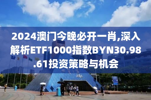 2024澳门今晚必开一肖,深入解析ETF1000指数BYN30.98.61投资策略与机会