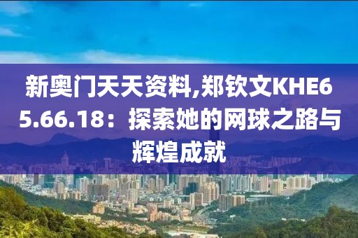 新奥门天天资料,郑钦文KHE65.66.18：探索她的网球之路与辉煌成就