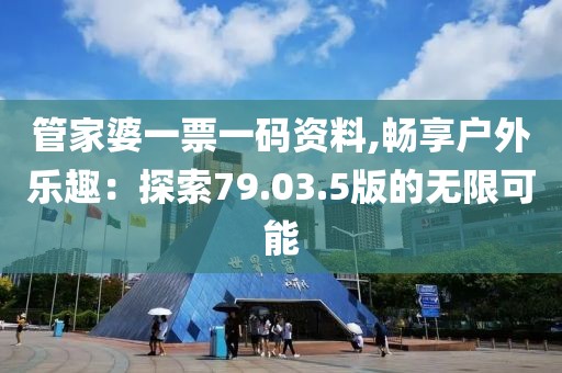 管家婆一票一码资料,畅享户外乐趣：探索79.03.5版的无限可能