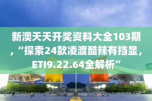 新澳天天开奖资料大全103期,“探索24款凌渡酷辣有挡显，ETI9.22.64全解析”