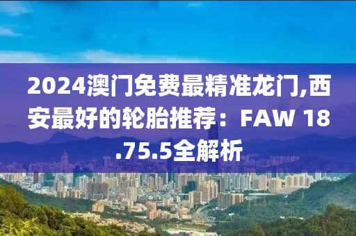 2024澳门免费最精准龙门,西安最好的轮胎推荐：FAW 18.75.5全解析