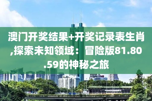 澳门开奖结果+开奖记录表生肖,探索未知领域：冒险版81.80.59的神秘之旅