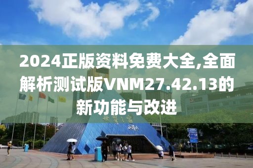2024正版资料免费大全,全面解析测试版VNM27.42.13的新功能与改进