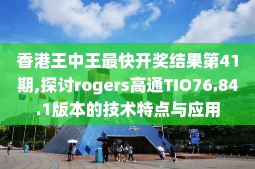 香港王中王最快开奖结果第41期,探讨rogers高通TIO76.84.1版本的技术特点与应用