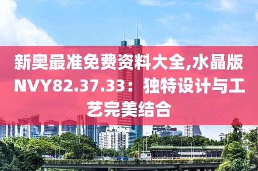 新奥最准免费资料大全,水晶版NVY82.37.33：独特设计与工艺完美结合