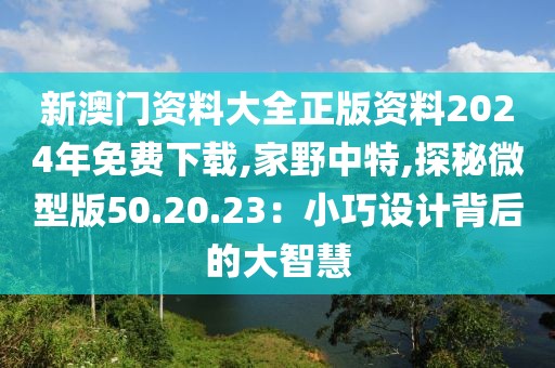 新澳门资料大全正版资料2024年免费下载,家野中特,探秘微型版50.20.23：小巧设计背后的大智慧