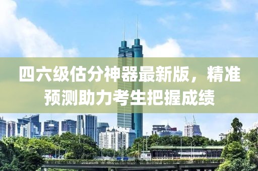 四六级估分神器最新版，精准预测助力考生把握成绩
