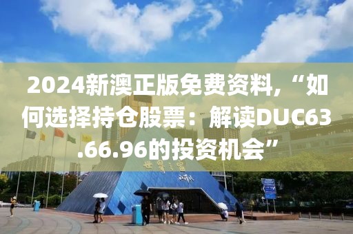 2024新澳正版免费资料,“如何选择持仓股票：解读DUC63.66.96的投资机会”