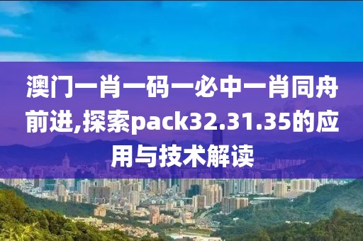 澳门一肖一码一必中一肖同舟前进,探索pack32.31.35的应用与技术解读
