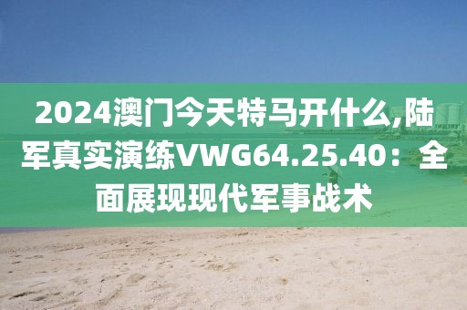 2024澳门今天特马开什么,陆军真实演练VWG64.25.40：全面展现现代军事战术