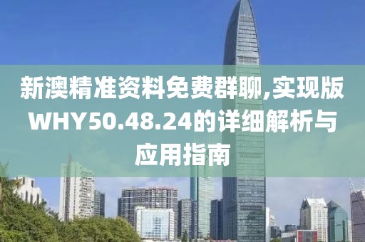 新澳精准资料免费群聊,实现版WHY50.48.24的详细解析与应用指南