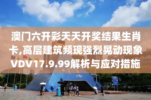 澳门六开彩天天开奖结果生肖卡,高层建筑频现强烈晃动现象VDV17.9.99解析与应对措施