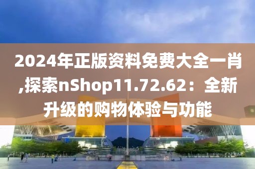 2024年正版资料免费大全一肖,探索nShop11.72.62：全新升级的购物体验与功能