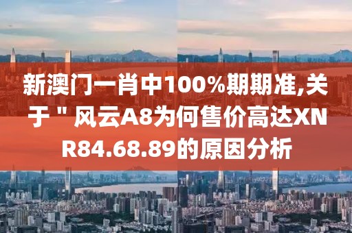 新澳门一肖中100%期期准,关于＂风云A8为何售价高达XNR84.68.89的原因分析