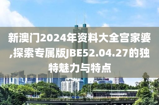 新澳门2024年资料大全宫家婆,探索专属版JBE52.04.27的独特魅力与特点